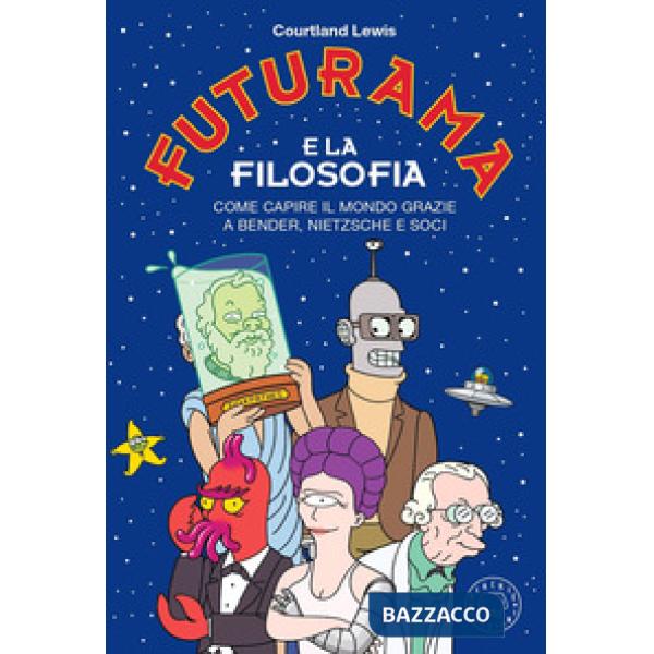 Futurama e la filosofia. Come capire il mondo grazie a Bender, Nietzsche e soci
