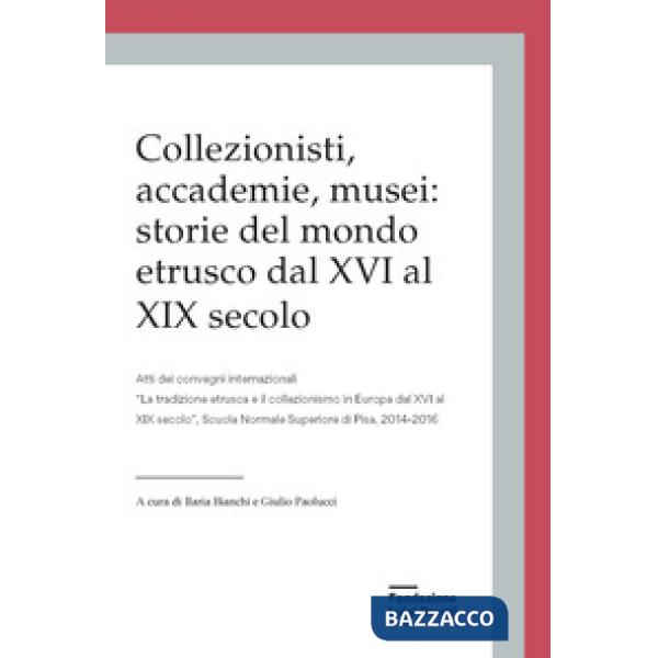 Collezionisti, accademie, musei: storie del mondo etrusco dal XVI al XIX secolo. Atti dei Convegni internazionali «La tradizione