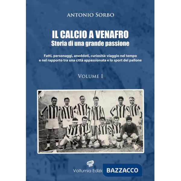 Calcio a Venafro. Storia di una grande passione. Fatti, personaggi, aneddoti, curiosità: viaggio nel tempo e nel rapporto tra un