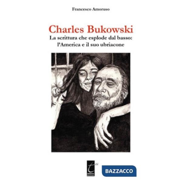 CHARLES BUKOWSKI. LA SCRITTURA CHE ESPLODE DAL BASSO