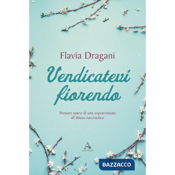 Vendicatevi fiorendo. Pensieri sparsi di una sopravvissuta all'abuso narcisistico