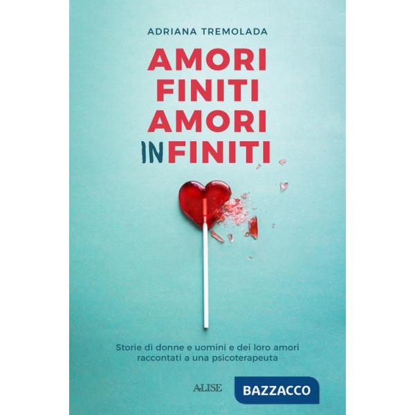 Amori finiti, amori infiniti. Storie di donne e uomini e dei loro amori raccontati a una psicoterapeuta