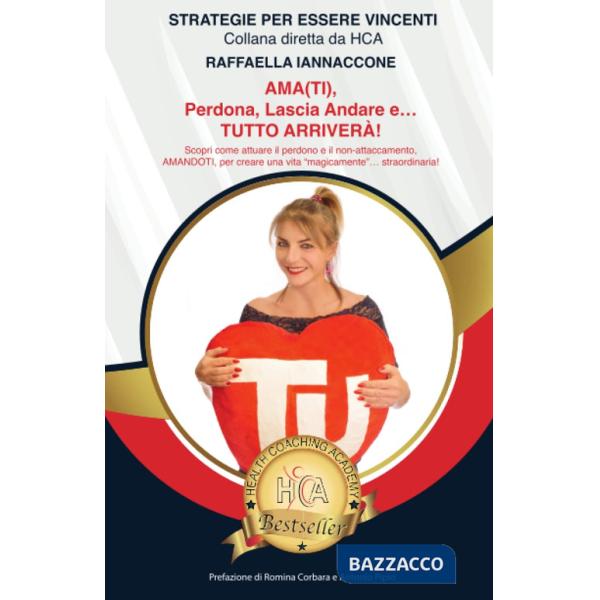 Ama(ti), perdona, lascia andare e... tutto arriverà! Scopri come attuare il perdono e il non-attaccamento, trovare la pace e l'a