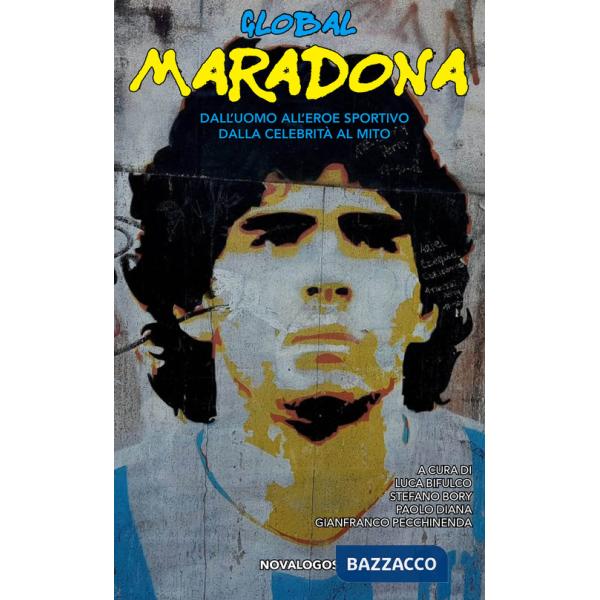 Global Maradona. Dall'uomo all'eroe sportivo dalla celebrità al mito