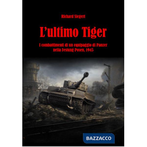Ultimo Tiger. I combattimenti di un equipaggio di Panzer nella Festung Posen, 1945 (L')