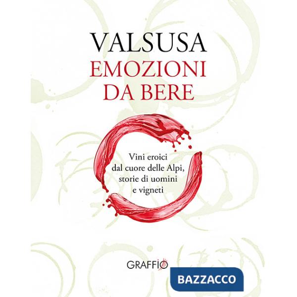 Valsusa. Emozioni da bere. Vini eroici dal cuore delle Alpi, storie di uomini e di vigneti