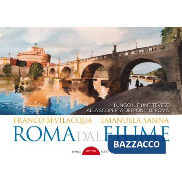 Roma dal fiume. Lungo il fiume Tevere alla scoperta dei ponti di Roma. Ediz. illustrata
