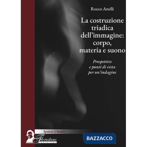 Costruzione triadica dell'immagine: corpo, materia e suono. Prospettive e punti di vista per un'indagine (La)