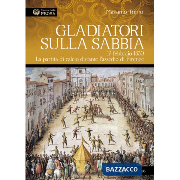 Gladiatori sulla sabbia. 17 febbraio 1530. La partita di calcio durante l'assedio di Firenze