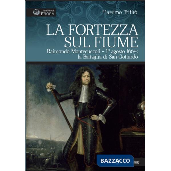 Fortezza sul fiume. Raimondo Montecuccoli. 1° agosto 1664: la Battaglia di San Gottardo (La)