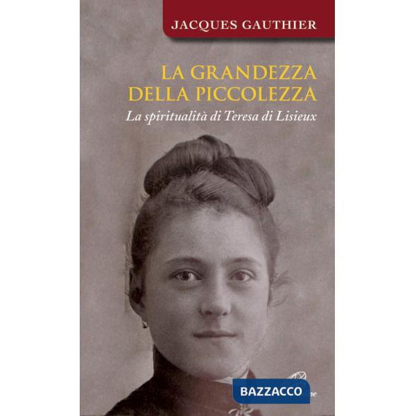 Grandezza della piccolezza. La spiritualità di Teresa di Lisieux (La)