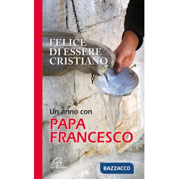 Felice di essere cristiano. Un anno con Papa Francesco