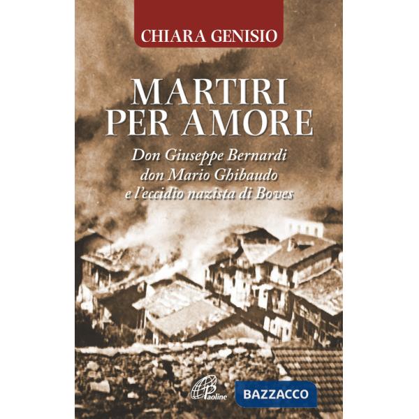 Martiri per amore. Don Giuseppe Bernardi, don Mario Ghibaudo e l'eccidio nazista di Boves
