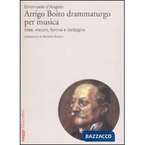 Arrigo Boito drammaturgo per musica. Idee, visioni, forma e battaglie