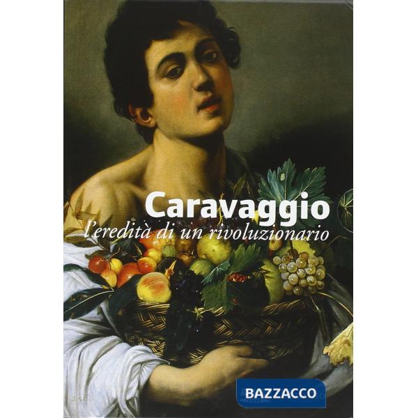 Caravaggio, l'eredità di un rivoluzionario. Ediz. illustrata