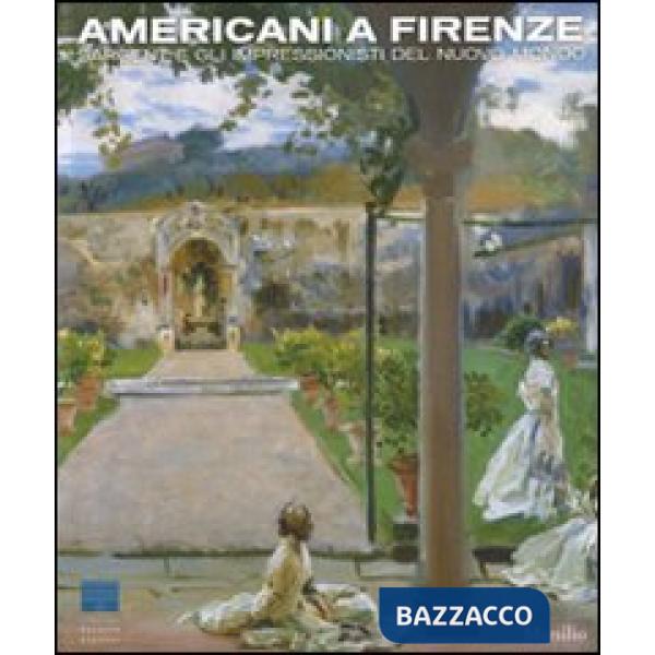 Americani a Firenze. Sargent e gli impressionisti del nuovo mondo. Catalogo della mostra (Firenze, 3 marzo-15 luglio 2012). Ediz