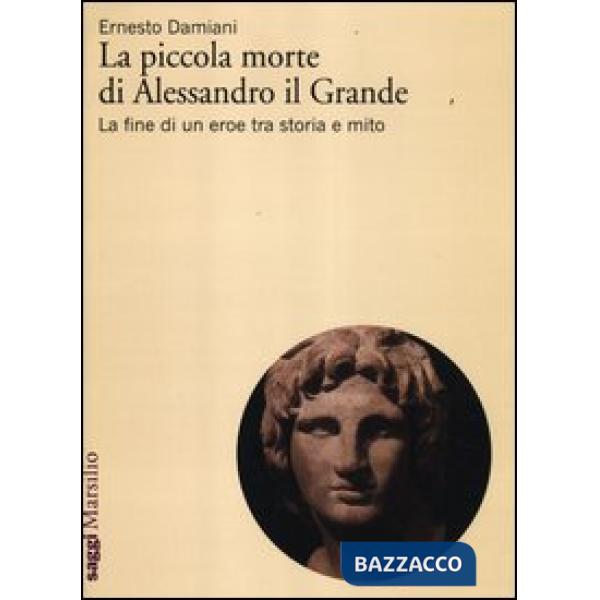Piccola morte di Alessandro il Grande. La fine di un eroe tra storia e mito (La)