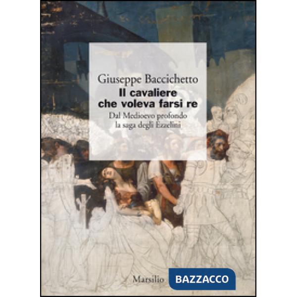Cavaliere che voleva farsi re. Dal Medioevo profondo la saga degli Ezzelini (Il)