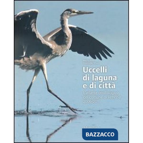 Uccelli di laguna e di città. L'atlante ornitologico nel comune di Venezia 2006-2011. Ediz. illustrata