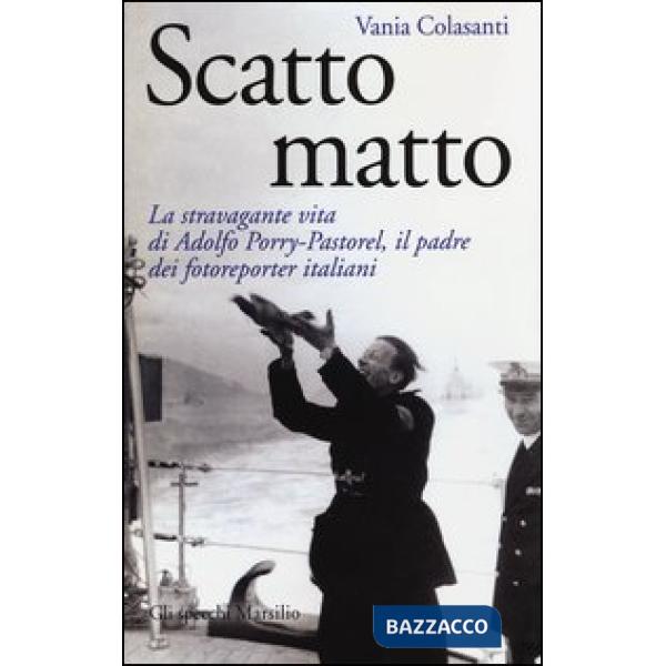 Scatto matto. La stravagante vita di Adolfo Porry-Pastorel, il padre dei fotoreporter italiani. Ediz. illustrata