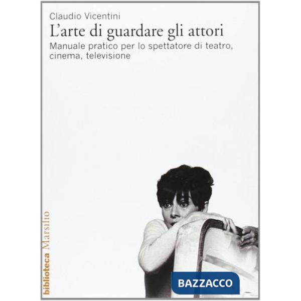 Arte di guardare gli attori. Manuale pratico per lo spettatore di teatro, cinema, televisione (L')