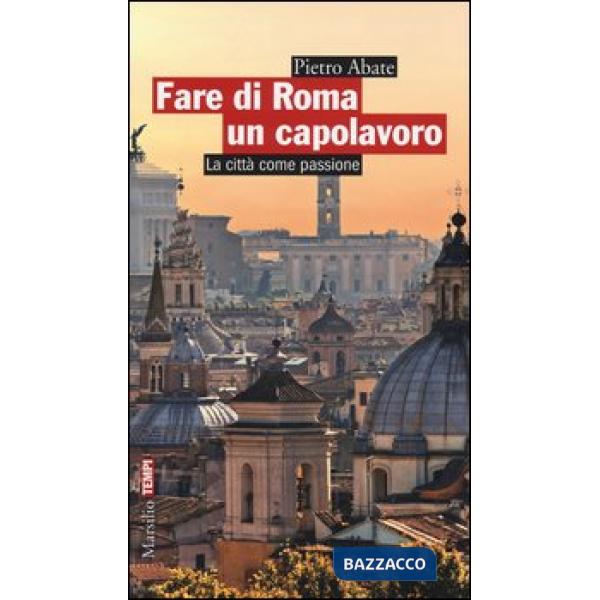 Fare di Roma un capolavoro. La città come passione