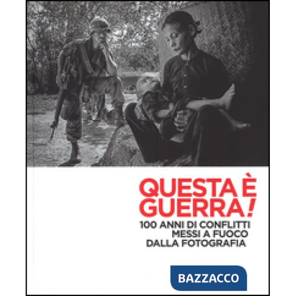 Questa è guerra! 100 anni di conflitti messi a fuoco dalla fotografia. Catalogo 