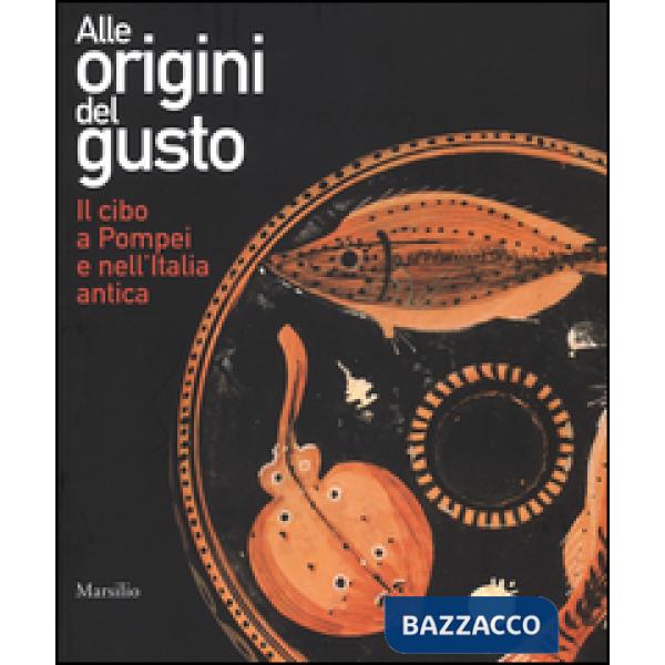 Alle origini del gusto. Il cibo a Pompei e nell'Italia antica. Catalogo della mostra (Asti, 7 marzo-5 luglio 2015). Ediz. illust