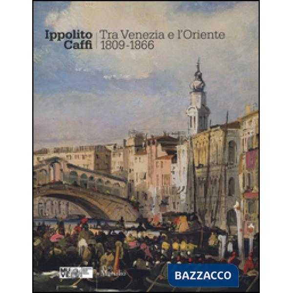 Ippolito Caffi. Tra Venezia e l'Oriente 1809-1866. Catalogo della mostra (Venezia, 28 maggio, 20 novembre 2016). Ediz. illustrat