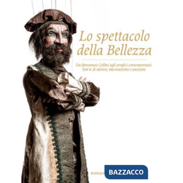 Spettacolo della bellezza. Da Benvenuto Cellini agli artefici contemporanei. Storie di talento, mecenatismo e passione. Ediz. il