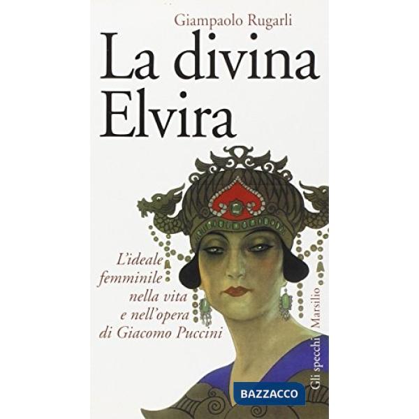 Divina Elvira. L'ideale femminile nella vita e nell'opera di Giacomo Puccini (La)