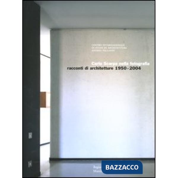 Carlo Scarpa nella fotografia. Racconti di architetture 1950-2004. Catalogo dell