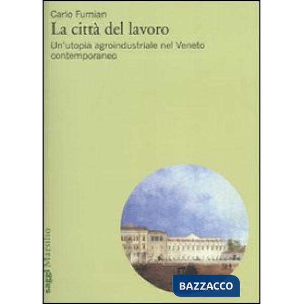 Città del lavoro. Un'utopia agroindustriale nel Veneto contemporaneo (La)