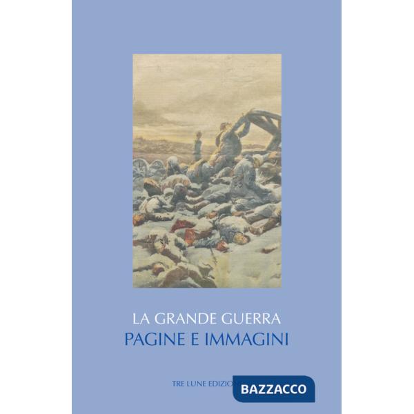 Grande guerra. Pagine e immagini. Ediz. illustrata (La)