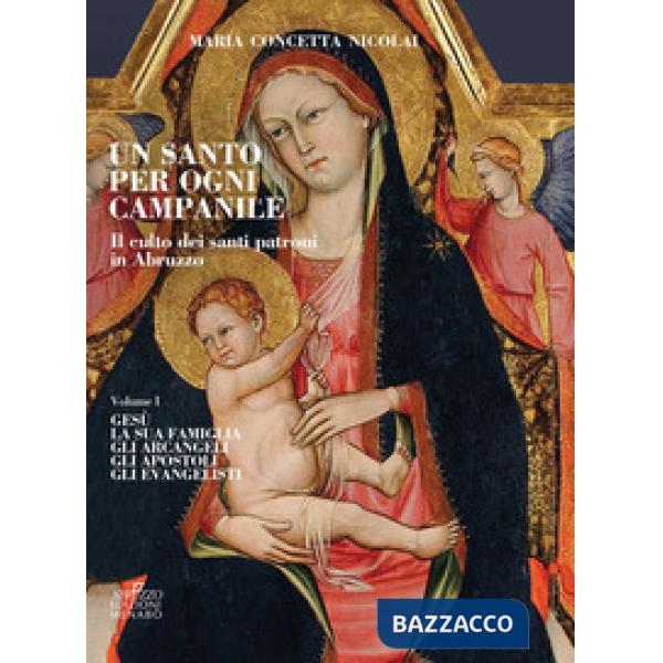 Santo per ogni campanile. Il culto dei santi patroni in Abruzzo (Un). Vol. 1: Gesù. La sua famiglia. Gli arcangeli. Gli apostoli
