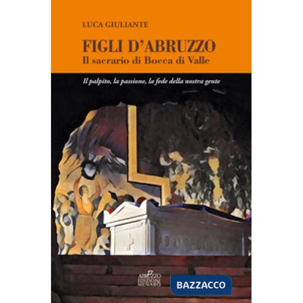 Figli d'Abruzzo. Il sacrario di Bocca di Valle. Il palpito, la passione, la fede della nostra gente