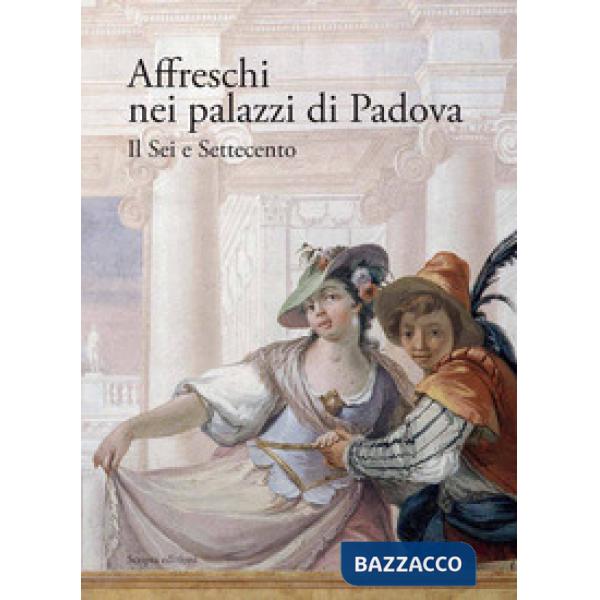 Affreschi nei palazzi di Padova. Il Sei e Settecento. Ediz. illustrata