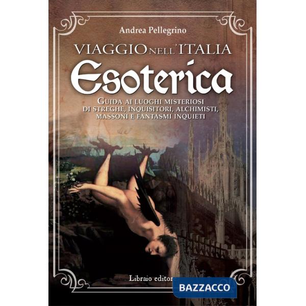 Viaggio nell'Italia esoterica. Guida ai luoghi misteriosi di streghe, inquisitori, alchimisti, massoni e fantasmi inquieti