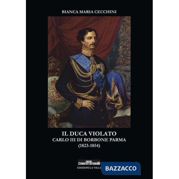 Duca violato. Carlo III di Borbone Parma (1823-1854) (Il)