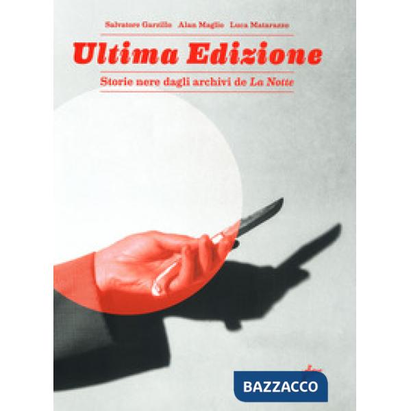 Ultima edizione. Storie nere dagli archivi de «La Notte». Ediz. a colori