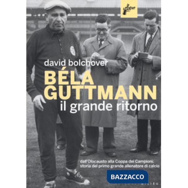 Béla Guttmann. Il grande ritorno. Dall'Olocausto alla Coppa dei Campioni: storia