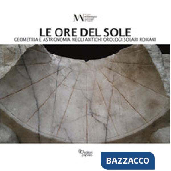 Ore del sole. Geometria e astronomia negli antichi orologi solari romani (Le)