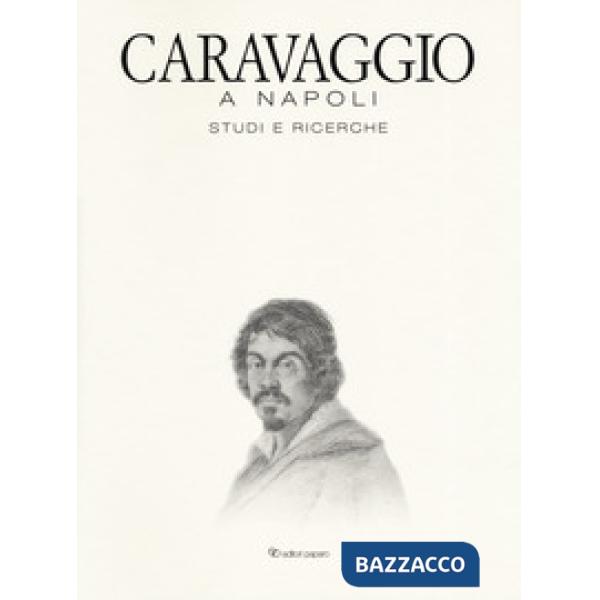 Caravaggio a Napoli. Studi e ricerche. Catalogo della mostra (Napoli, 11 aprile-14 luglio 2019). Ediz. a colori
