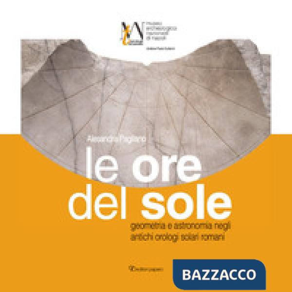 Ore del sole. Geometria e astronomia negli antichi orologi solari romani (Le)