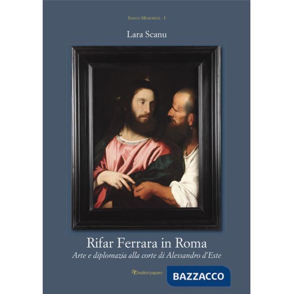 Rifar Ferrara in Roma. Arte e diplomazia alla corte di Alessandro d'Este