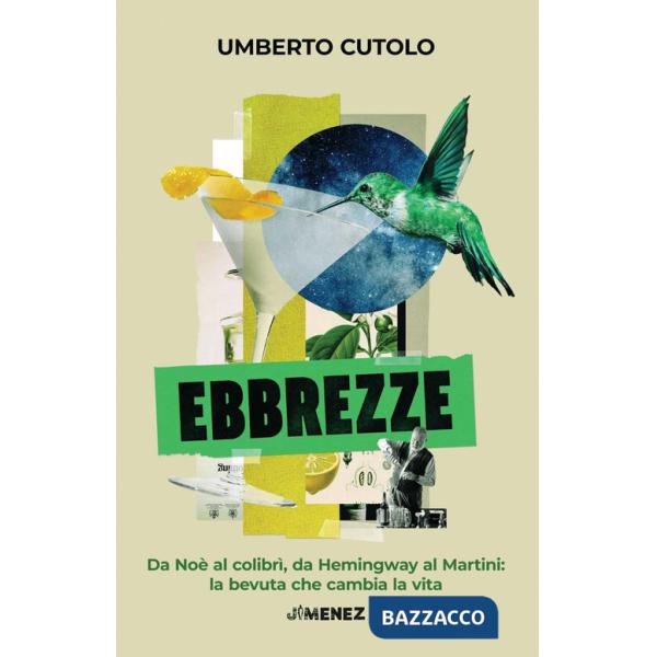 Ebbrezze. Da Noè al colibrì, da Hemingway al Martini: la bevuta che cambia la vita