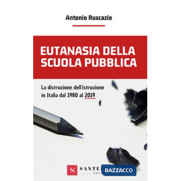 Eutanasia della scuola pubblica. La distruzione dell'Istruzione in Italia dal 1980 al 2019