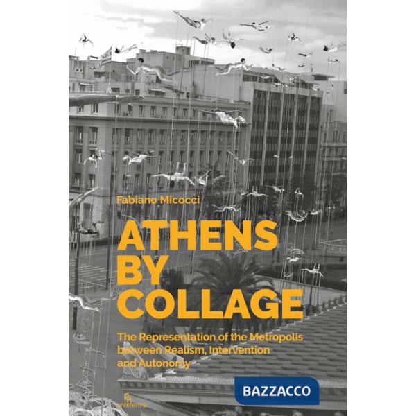 Athens by collage. The representation of the metropolis between realism, intervention and autonomy. Ediz. illustrata