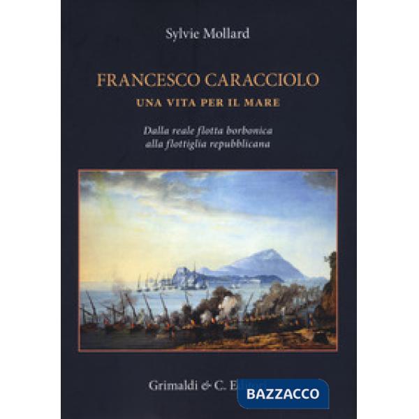 Francesco Caracciolo. Una vita per il mare. Dalla Reale flotta borbonica alla flottiglia repubblicana. Ediz. a colori