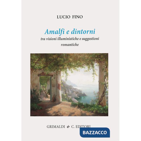 Amalfi e dintorni. Tra visioni illuministiche e suggestioni romantiche. Ediz. a colori